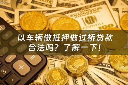  以车辆做抵押做过桥贷款合法吗？了解一下！