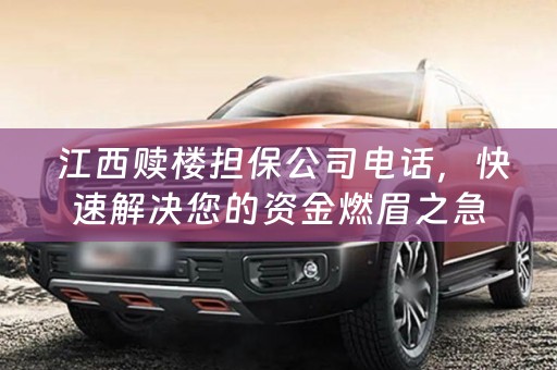  江西赎楼担保公司电话，快速解决您的资金燃眉之急