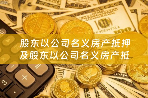  股东以公司名义房产抵押及股东以公司名义房产抵押贷款，应该注意些什么？