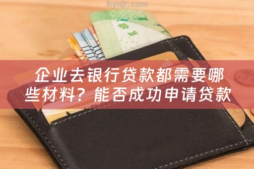  企业去银行贷款都需要哪些材料？能否成功申请贷款？