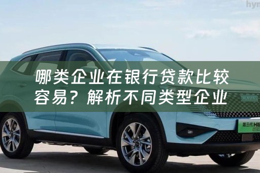  哪类企业在银行贷款比较容易？解析不同类型企业的贷款难易度