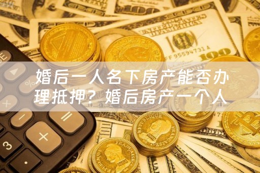  婚后一人名下房产能否办理抵押？婚后房产一个人可以抵押贷款吗？
