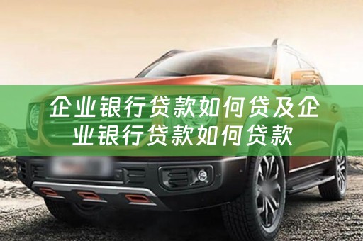 企业银行贷款如何贷及企业银行贷款如何贷款