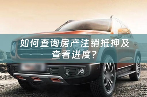  如何查询房产注销抵押及查看进度？