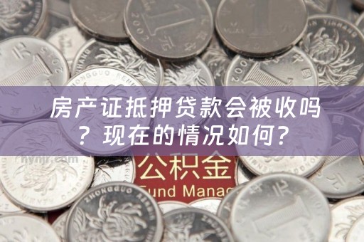  房产证抵押贷款会被收吗？现在的情况如何？