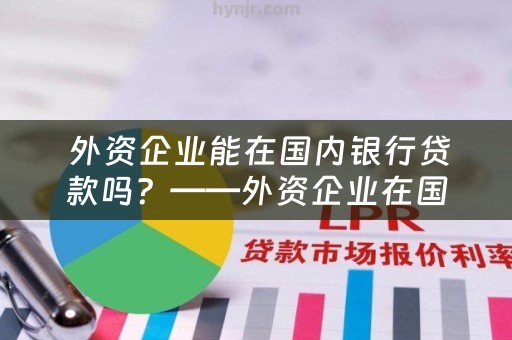  外资企业能在国内银行贷款吗？——外资企业在国内银行贷款的情况分析