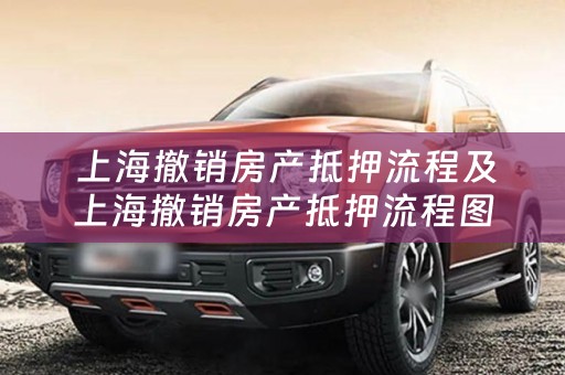  上海撤销房产抵押流程及上海撤销房产抵押流程图