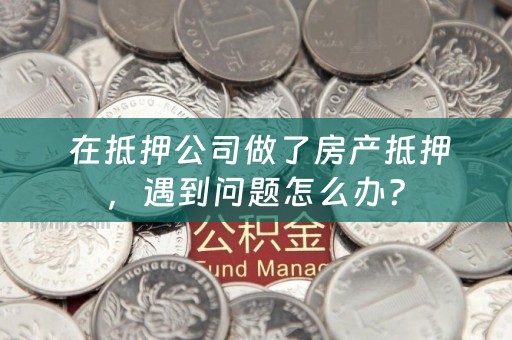  在抵押公司做了房产抵押，遇到问题怎么办？