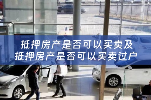  抵押房产是否可以买卖及抵押房产是否可以买卖过户？解析一下！