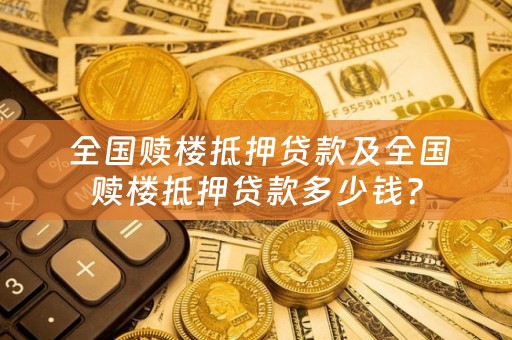  全国赎楼抵押贷款及全国赎楼抵押贷款多少钱？