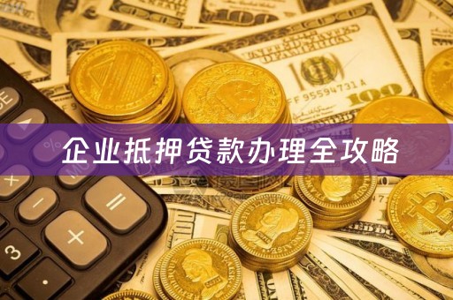  企业抵押贷款办理全攻略