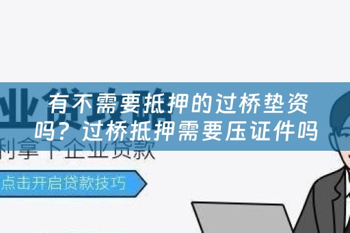  有不需要抵押的过桥垫资吗？过桥抵押需要压证件吗？