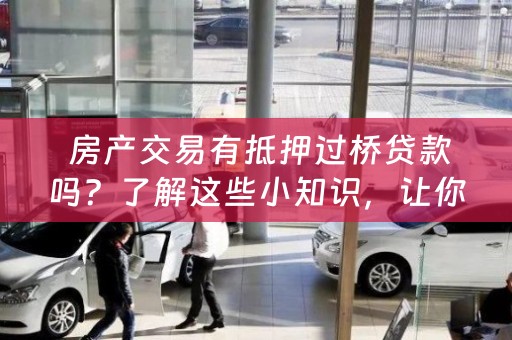  房产交易有抵押过桥贷款吗？了解这些小知识，让你轻松解决贷款问题！