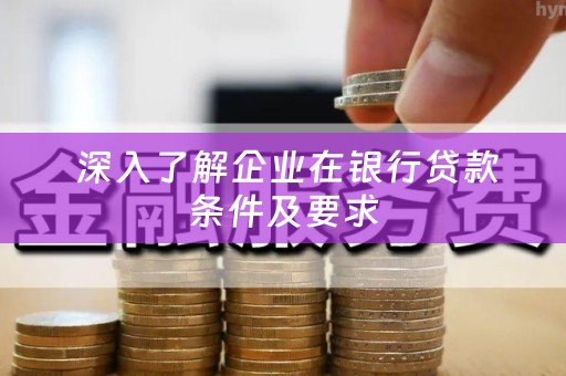  深入了解企业在银行贷款条件及要求