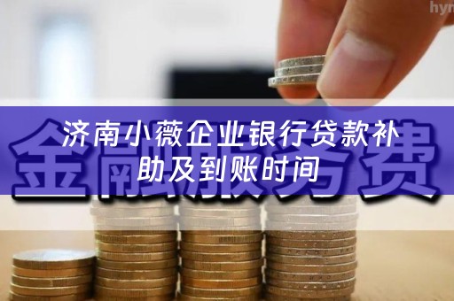  济南小薇企业银行贷款补助及到账时间