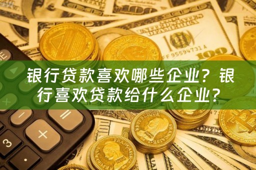  银行贷款喜欢哪些企业？银行喜欢贷款给什么企业？