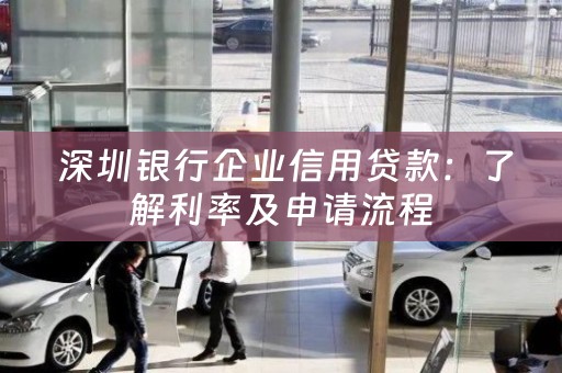  深圳银行企业信用贷款：了解利率及申请流程
