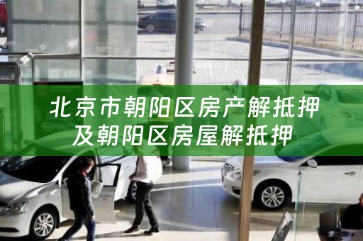  北京市朝阳区房产解抵押及朝阳区房屋解抵押