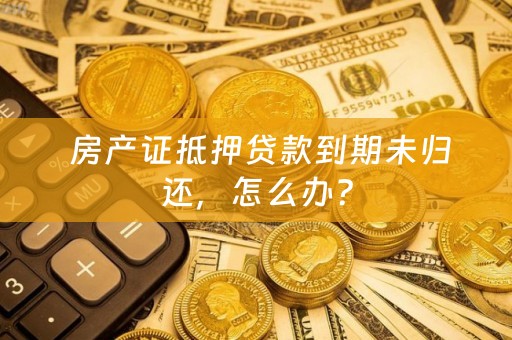  房产证抵押贷款到期未归还，怎么办？