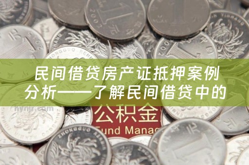  民间借贷房产证抵押案例分析——了解民间借贷中的风险