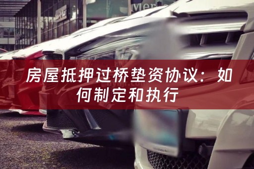  房屋抵押过桥垫资协议：如何制定和执行
