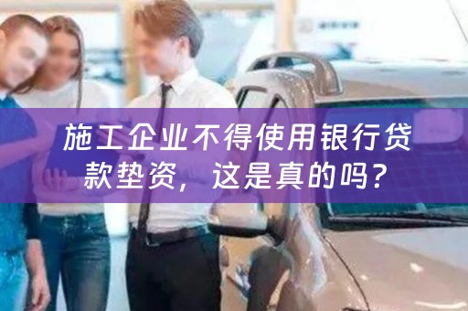  施工企业不得使用银行贷款垫资，这是真的吗？