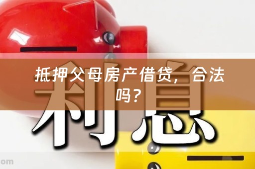  抵押父母房产借贷，合法吗？