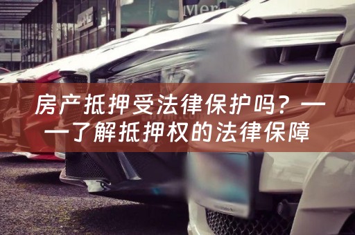  房产抵押受法律保护吗？——了解抵押权的法律保障