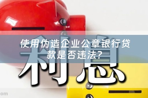  使用伪造企业公章银行贷款是否违法？