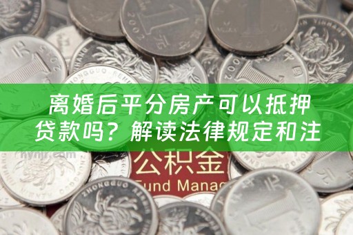  离婚后平分房产可以抵押贷款吗？解读法律规定和注意事项