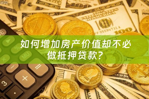  如何增加房产价值却不必做抵押贷款？