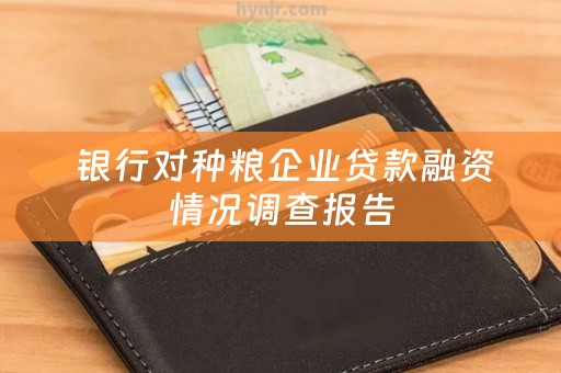  银行对种粮企业贷款融资情况调查报告