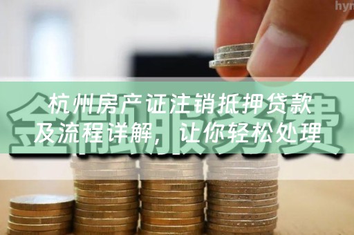  杭州房产证注销抵押贷款及流程详解，让你轻松处理房产贷款问题！