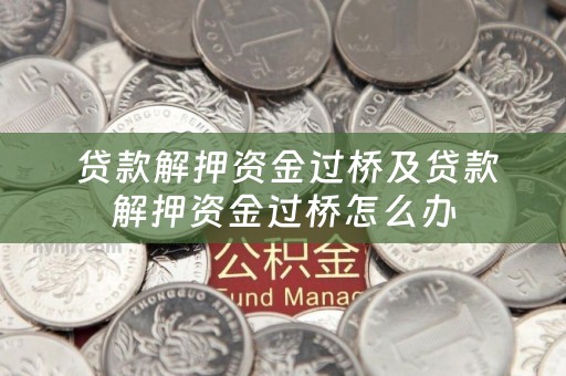  贷款解押资金过桥及贷款解押资金过桥怎么办