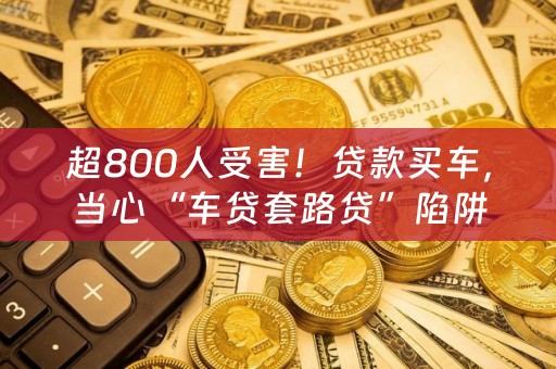 超800人受害！贷款买车，当心“车贷套路贷”陷阱