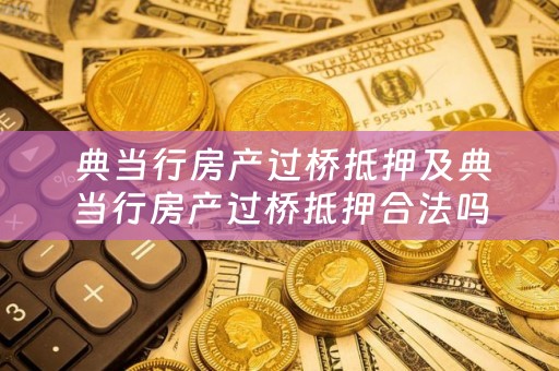  典当行房产过桥抵押及典当行房产过桥抵押合法吗