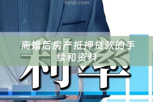  离婚后房产抵押贷款的手续和资料