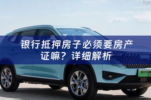  银行抵押房子必须要房产证嘛？详细解析