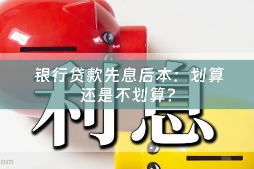  银行贷款先息后本：划算还是不划算？