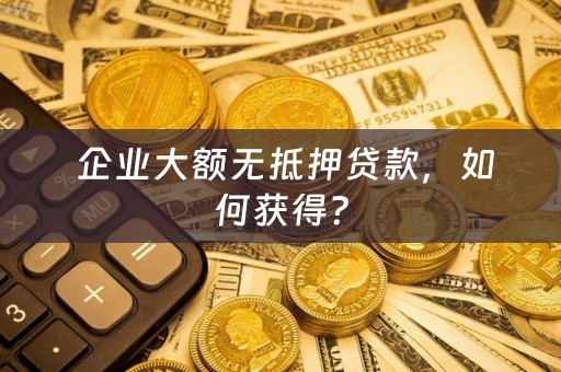  企业大额无抵押贷款，如何获得？