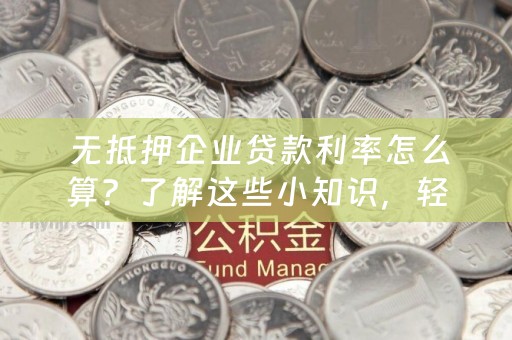  无抵押企业贷款利率怎么算？了解这些小知识，轻松申请贷款！