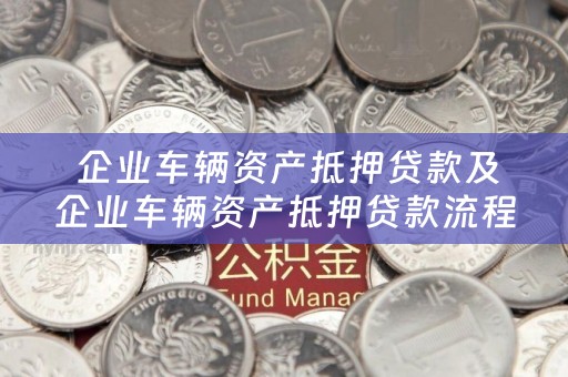 企业车辆资产抵押贷款及企业车辆资产抵押贷款流程详解