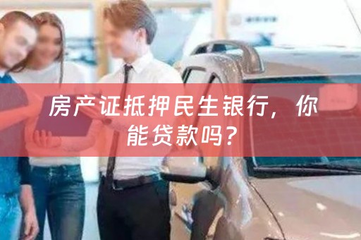  房产证抵押民生银行，你能贷款吗？