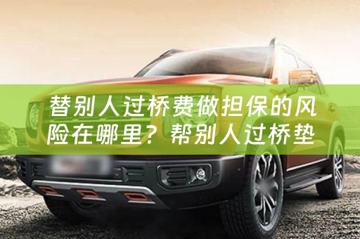  替别人过桥费做担保的风险在哪里？帮别人过桥垫资违法吗？