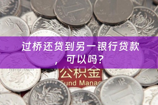  过桥还贷到另一银行贷款，可以吗？