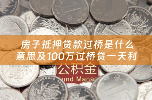  房子抵押贷款过桥是什么意思及100万过桥贷一天利息