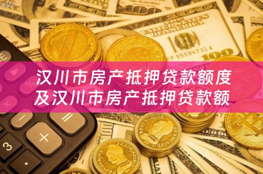  汉川市房产抵押贷款额度及汉川市房产抵押贷款额度是多少？