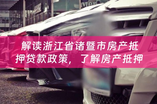  解读浙江省诸暨市房产抵押贷款政策，了解房产抵押贷款的相关知识