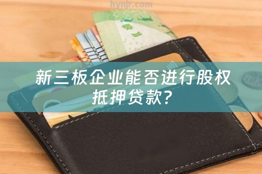  新三板企业能否进行股权抵押贷款？