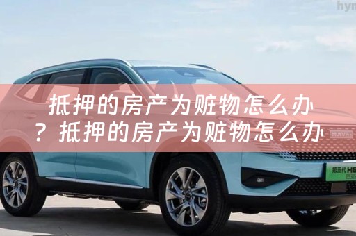  抵押的房产为赃物怎么办？抵押的房产为赃物怎么办理？